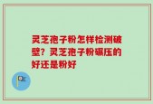 灵芝孢子粉怎样检测破壁？灵芝孢子粉碾压的好还是粉好