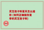 灵芝孢子粉夏天怎么储存 (如何正确储存夏季的灵芝孢子粉)
