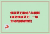 根雕灵芝雕刻方法图解(雕刻根雕灵芝：一幅生动的图解教程)