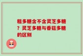 粗多糖含不含灵芝多糖？灵芝多糖与香菇多糖的区别