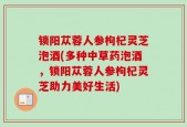 锁阳苁蓉人参枸杞灵芝泡酒(多种中草药泡酒，锁阳苁蓉人参枸杞灵芝助力美好生活)