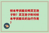 桥本甲状腺炎喝灵芝孢子粉？灵芝孢子粉对桥本甲状腺炎的治疗作用？