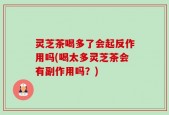 灵芝茶喝多了会起反作用吗(喝太多灵芝茶会有副作用吗？)