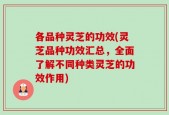 各品种灵芝的功效(灵芝品种功效汇总，全面了解不同种类灵芝的功效作用)
