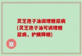 灵芝孢子油调理糖尿病(灵芝孢子油可调理糖尿病，护胰降糖)