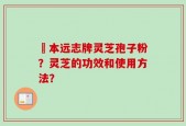 蕰本远志牌灵芝孢子粉？灵芝的功效和使用方法？