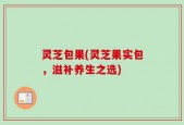 灵芝包果(灵芝果实包，滋补养生之选)