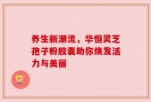 养生新潮流，华恒灵芝孢子粉胶囊助你焕发活力与美丽