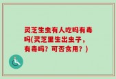 灵芝生虫有人吃吗有毒吗(灵芝里生出虫子，有毒吗？可否食用？)