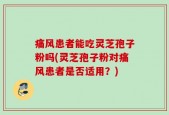 痛风患者能吃灵芝孢子粉吗(灵芝孢子粉对痛风患者是否适用？)