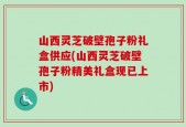 山西灵芝破壁孢子粉礼盒供应(山西灵芝破壁孢子粉精美礼盒现已上市)