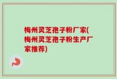 梅州灵芝孢子粉厂家(梅州灵芝孢子粉生产厂家推荐)