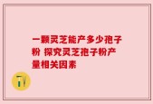 一颗灵芝能产多少孢子粉 探究灵芝孢子粉产量相关因素