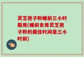 灵芝孢子粉睡前三小时服用(睡前食用灵芝孢子粉的最佳时间是三小时前)
