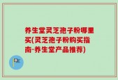 养生堂灵芝孢子粉哪里买(灵芝孢子粉购买指南-养生堂产品推荐)