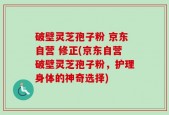 破壁灵芝孢子粉 京东自营 修正(京东自营破壁灵芝孢子粉，护理身体的神奇选择)
