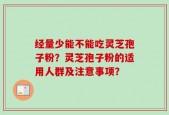 经量少能不能吃灵芝孢子粉？灵芝孢子粉的适用人群及注意事项？