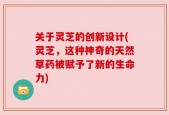 关于灵芝的创新设计(灵芝，这种神奇的天然草药被赋予了新的生命力)