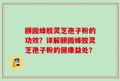 颐园蜂胶灵芝孢子粉的功效？详解颐园蜂胶灵芝孢子粉的健康益处？