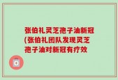 张伯礼灵芝孢子油新冠(张伯礼团队发现灵芝孢子油对新冠有疗效