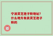 宁波灵芝孢子粉地址？什么地方有卖灵芝孢子粉的