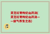 灵芝红枣枸杞山药汤(灵芝红枣枸杞山药汤——益气养生之选)