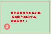 灵芝黄芪红枣水孕妇喝(孕期补气喝这个汤，效果倍增！)
