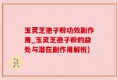玉灵芝孢子粉功效副作用_玉灵芝孢子粉的益处与潜在副作用解析)