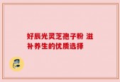 好辰光灵芝孢子粉 滋补养生的优质选择