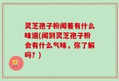 灵芝孢子粉闻着有什么味道(闻到灵芝孢子粉会有什么气味，你了解吗？)