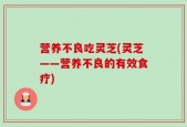 营养不良吃灵芝(灵芝——营养不良的有效食疗)