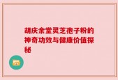 胡庆余堂灵芝孢子粉的神奇功效与健康价值探秘