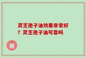 灵芝孢子油效果非常好？灵芝孢子油可靠吗