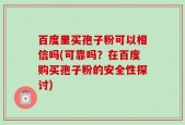 百度里买孢子粉可以相信吗(可靠吗？在百度购买孢子粉的安全性探讨)
