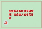 感冒能不能吃灵芝破壁粉？癌症病人能吃灵芝吗