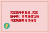 灵芝孢子粉复函_灵芝孢子粉：高效保健功效与正确使用方法指南