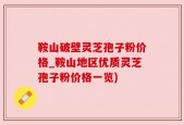 鞍山破壁灵芝孢子粉价格_鞍山地区优质灵芝孢子粉价格一览)