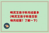 喝灵芝孢子粉月经量多(喝灵芝孢子粉是否影响月经量？了解一下)