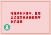 吃孢子粉大便干，竟然会给你带来这些意想不到的体验