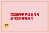 灵芝孢子粉的佳食用方法与营养搭配指南
