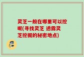 灵芝一般在哪里可以挖呢(寻找灵芝 透露灵芝挖掘的秘密地点)