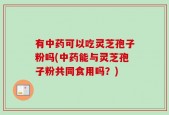 有中药可以吃灵芝孢子粉吗(中药能与灵芝孢子粉共同食用吗？)