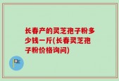 长春产的灵芝孢子粉多少钱一斤(长春灵芝孢子粉价格询问)