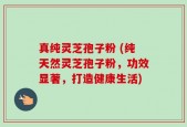 真纯灵芝孢子粉 (纯天然灵芝孢子粉，功效显著，打造健康生活)