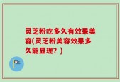 灵芝粉吃多久有效果美容(灵芝粉美容效果多久能显现？)
