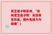 灵芝孢子粉彭州_“彭州灵芝孢子粉：天然养生珍品，提升免疫力与健康”)