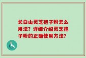 长白山灵芝孢子粉怎么用法？详细介绍灵芝孢子粉的正确使用方法？