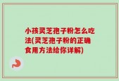 小孩灵芝孢子粉怎么吃法(灵芝孢子粉的正确食用方法给你详解)