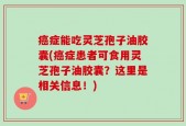 癌症能吃灵芝孢子油胶囊(癌症患者可食用灵芝孢子油胶囊？这里是相关信息！)