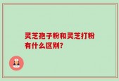 灵芝孢子粉和灵芝打粉有什么区别？